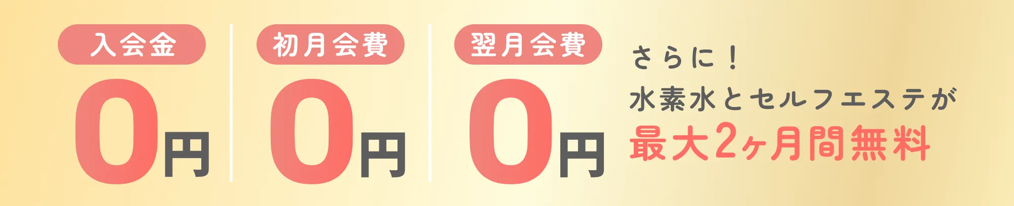 「入会金 0円」「初月会費 0円」「翌月会費 0円」さらに！水素水とセルフエステが最大2ヶ月間無料！